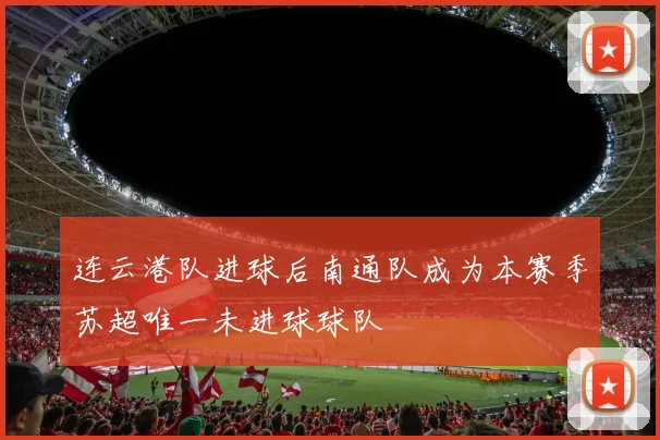 连云港队进球后南通队成为本赛季苏超唯一未进球球队